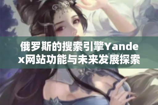 俄罗斯的搜索引擎Yandex网站功能与未来发展探索