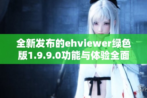 全新发布的ehviewer绿色版1.9.9.0功能与体验全面解析