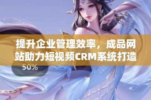 提升企业管理效率，成品网站助力短视频CRM系统打造新思路