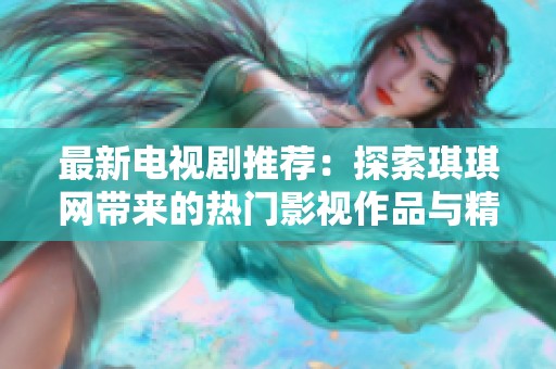 最新电视剧推荐：探索琪琪网带来的热门影视作品与精彩剧情