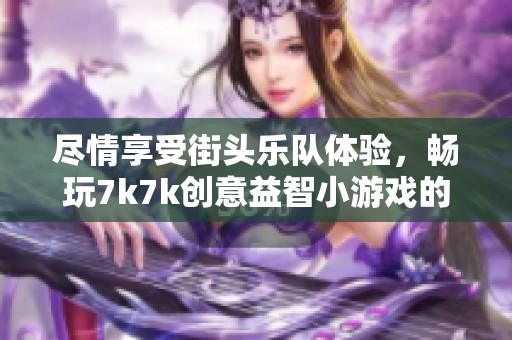 尽情享受街头乐队体验，畅玩7k7k创意益智小游戏的乐趣与挑战