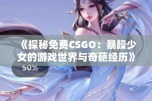 《探秘免费CSGO：暴躁少女的游戏世界与奇葩经历》