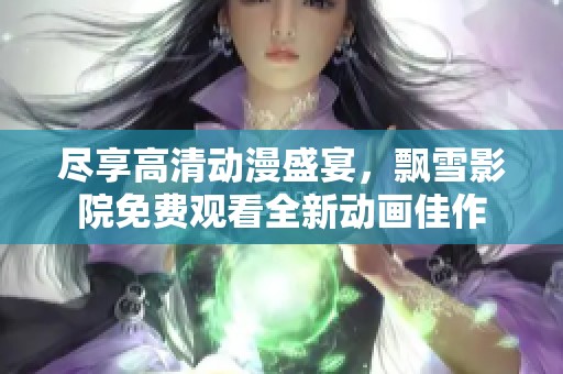 尽享高清动漫盛宴，飘雪影院免费观看全新动画佳作