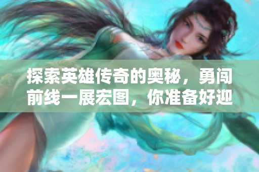 探索英雄传奇的奥秘，勇闯前线一展宏图，你准备好迎接挑战了吗