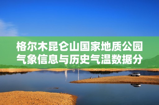 格尔木昆仑山国家地质公园气象信息与历史气温数据分析，助您合理规划旅行行程