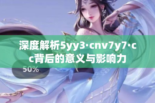 深度解析5yy3·cnv7y7·cc背后的意义与影响力