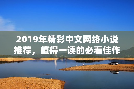 2019年精彩中文网络小说推荐，值得一读的必看佳作