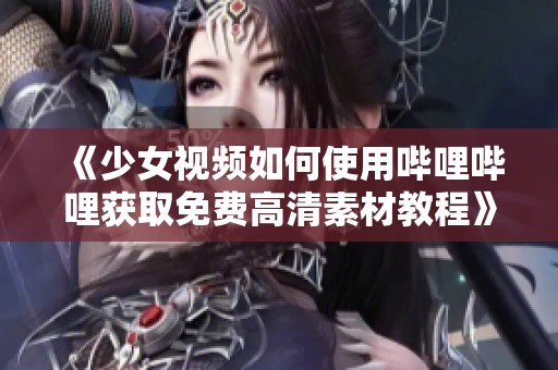 《少女视频如何使用哔哩哔哩获取免费高清素材教程》