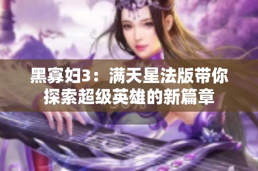 黑寡妇3：满天星法版带你探索超级英雄的新篇章