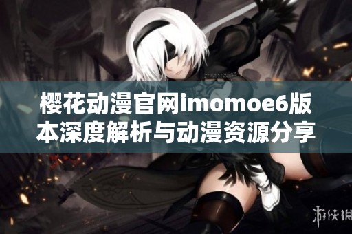 樱花动漫官网imomoe6版本深度解析与动漫资源分享