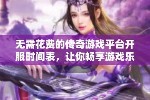 无需花费的传奇游戏平台开服时间表，让你畅享游戏乐趣无负担