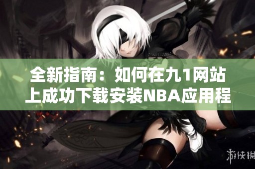 全新指南：如何在九1网站上成功下载安装NBA应用程序