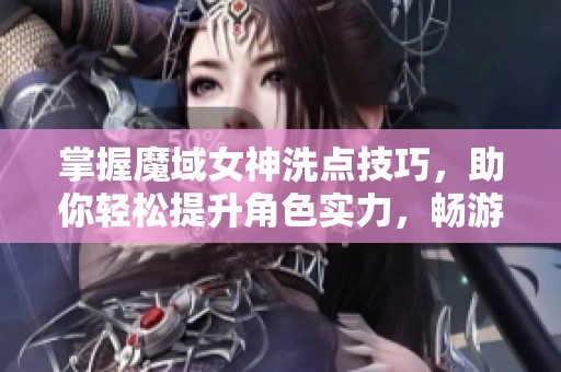 掌握魔域女神洗点技巧，助你轻松提升角色实力，畅游游戏新境界！