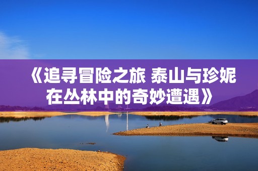 《追寻冒险之旅 泰山与珍妮在丛林中的奇妙遭遇》