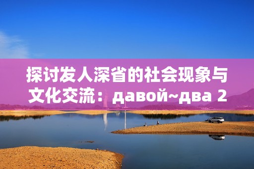 探讨发人深省的社会现象与文化交流：давой~два 22的全新视角