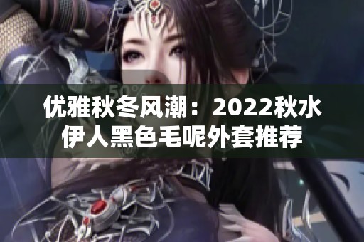 优雅秋冬风潮：2022秋水伊人黑色毛呢外套推荐