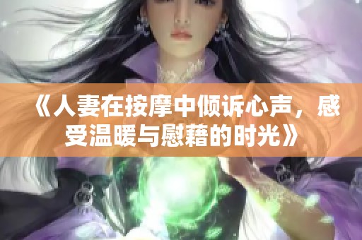 《人妻在按摩中倾诉心声，感受温暖与慰藉的时光》