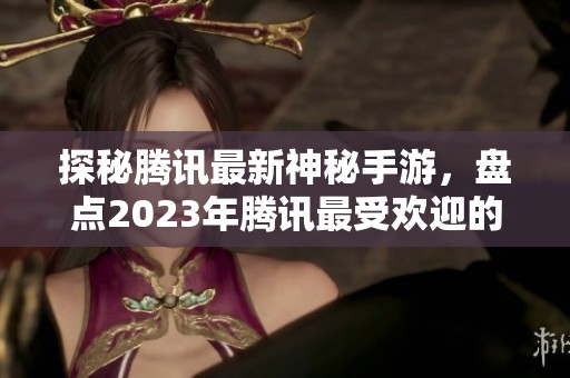 探秘腾讯最新神秘手游，盘点2023年腾讯最受欢迎的游戏排行榜与玩法解析