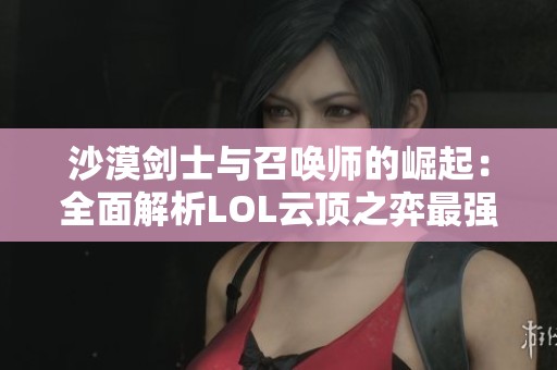 沙漠剑士与召唤师的崛起：全面解析LOL云顶之弈最强阵容攻略