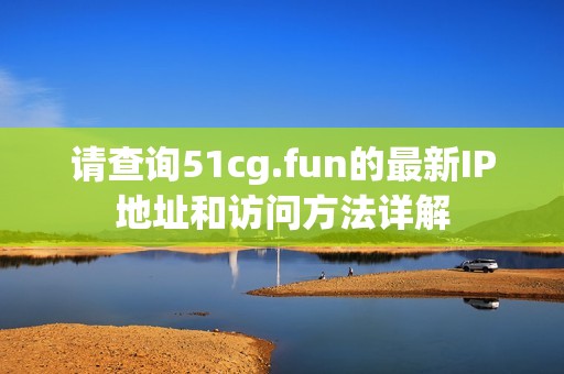 请查询51cg.fun的最新IP地址和访问方法详解