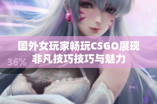 国外女玩家畅玩CSGO展现非凡技巧技巧与魅力