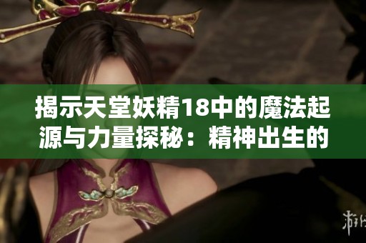 揭示天堂妖精18中的魔法起源与力量探秘：精神出生的魔法奥秘分析