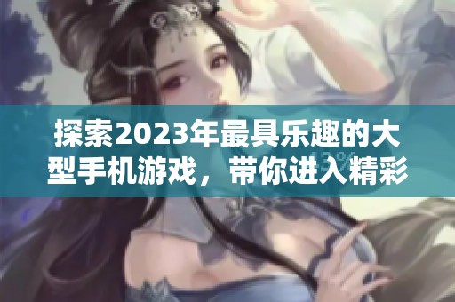 探索2023年最具乐趣的大型手机游戏，带你进入精彩的手游世界，尽享无穷乐趣与挑战