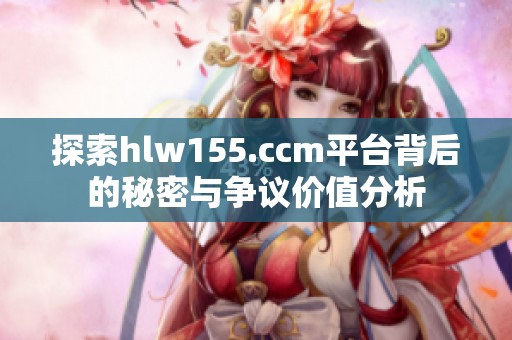 探索hlw155.ccm平台背后的秘密与争议价值分析