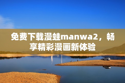 免费下载漫蛙manwa2，畅享精彩漫画新体验