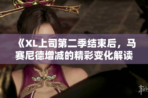 《XL上司第二季结束后，马赛尼德增减的精彩变化解读》