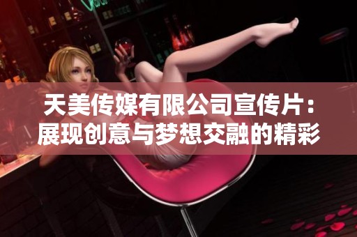 天美传媒有限公司宣传片：展现创意与梦想交融的精彩旅程