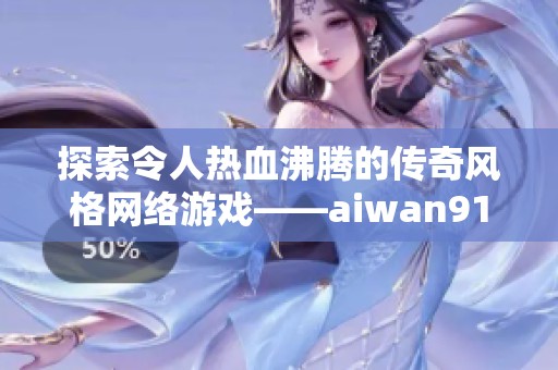 探索令人热血沸腾的传奇风格网络游戏——aiwan91带你体验全新冒险旅程