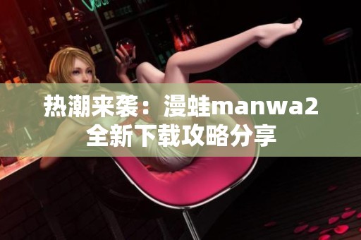 热潮来袭：漫蛙manwa2全新下载攻略分享