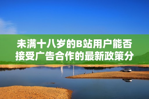 未满十八岁的B站用户能否接受广告合作的最新政策分析