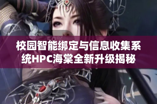 校园智能绑定与信息收集系统HPC海棠全新升级揭秘