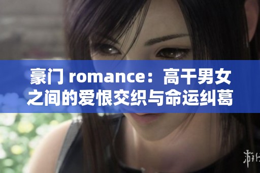 豪门 romance：高干男女之间的爱恨交织与命运纠葛