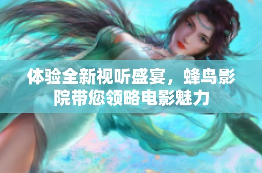 体验全新视听盛宴，蜂鸟影院带您领略电影魅力