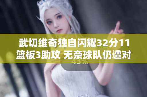 武切维奇独自闪耀32分11篮板3助攻 无奈球队仍遭对手击败