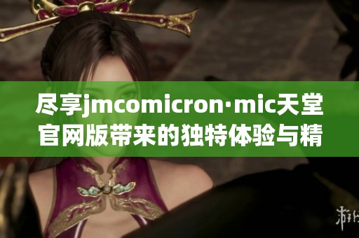 尽享jmcomicron·mic天堂官网版带来的独特体验与精彩内容