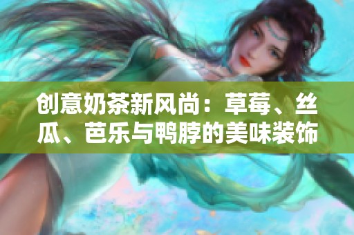 创意奶茶新风尚：草莓、丝瓜、芭乐与鸭脖的美味装饰之旅