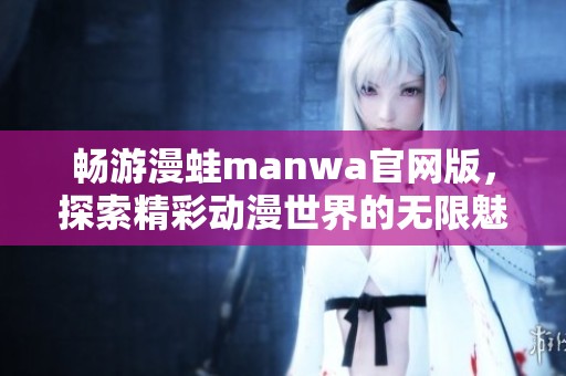 畅游漫蛙manwa官网版，探索精彩动漫世界的无限魅力