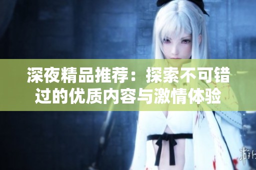 深夜精品推荐：探索不可错过的优质内容与激情体验