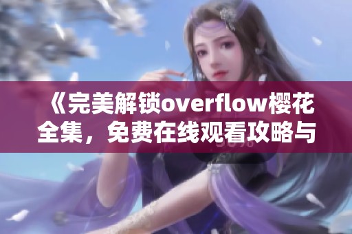 《完美解锁overflow樱花全集，免费在线观看攻略与分享》