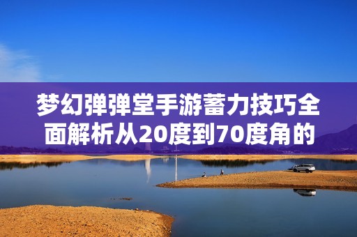 梦幻弹弹堂手游蓄力技巧全面解析从20度到70度角的力度公式盘点