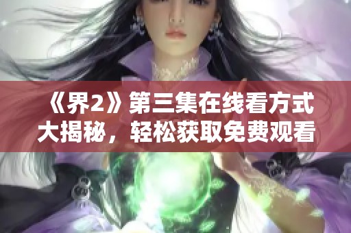 《界2》第三集在线看方式大揭秘，轻松获取免费观看选项