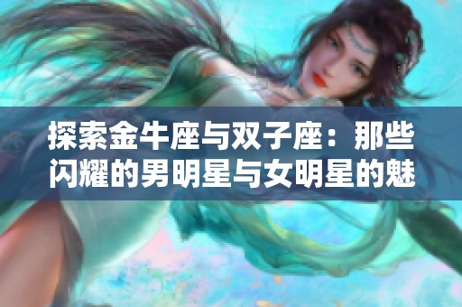 探索金牛座与双子座：那些闪耀的男明星与女明星的魅力与个性分析