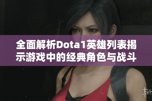 全面解析Dota1英雄列表揭示游戏中的经典角色与战斗策略