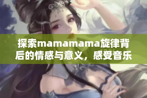 探索mamamama旋律背后的情感与意义，感受音乐的力量