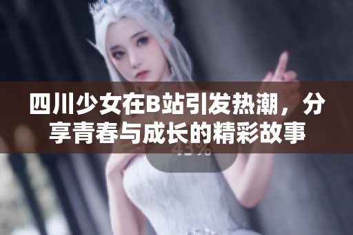 四川少女在B站引发热潮，分享青春与成长的精彩故事