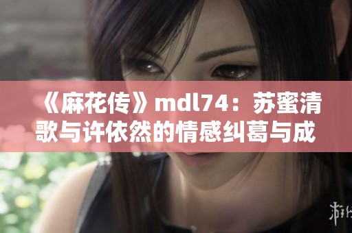 《麻花传》mdl74：苏蜜清歌与许依然的情感纠葛与成长之路